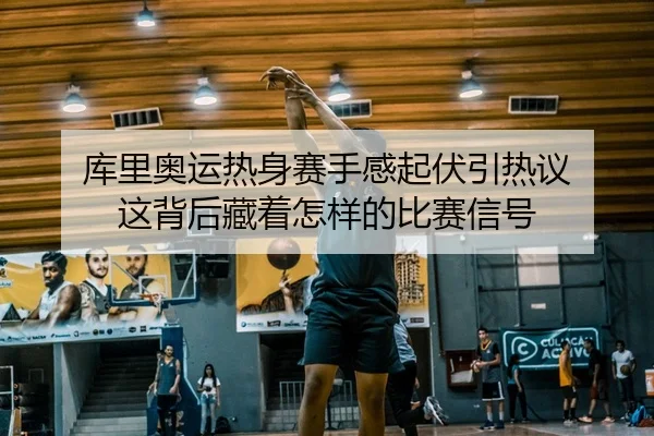 库里奥运热身赛手感起伏引热议 这背后藏着怎样的比赛信号